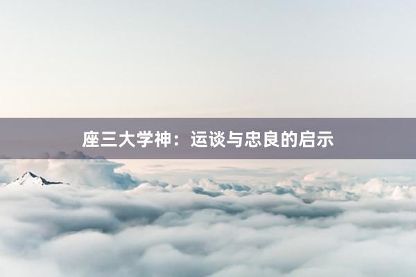 座三大学神：运谈与忠良的启示